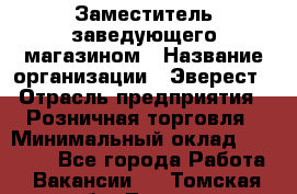 Заместитель заведующего магазином › Название организации ­ Эверест › Отрасль предприятия ­ Розничная торговля › Минимальный оклад ­ 40 000 - Все города Работа » Вакансии   . Томская обл.,Томск г.